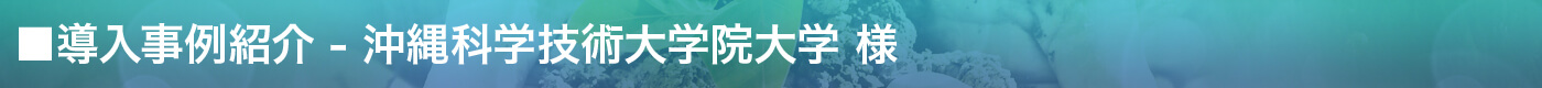 導入事例紹介 - 沖縄科学技術大学院大学様