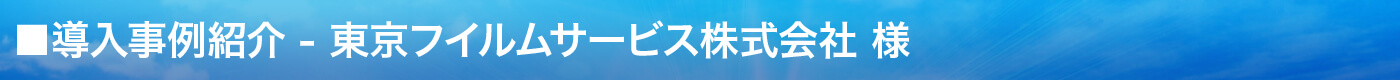 導入事例紹介 - 東京フイルムサービス株式会社様