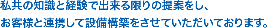 私共の知識と経験で出来る限りの提案をし、お客様と連携して設備構築をさせていただいております。