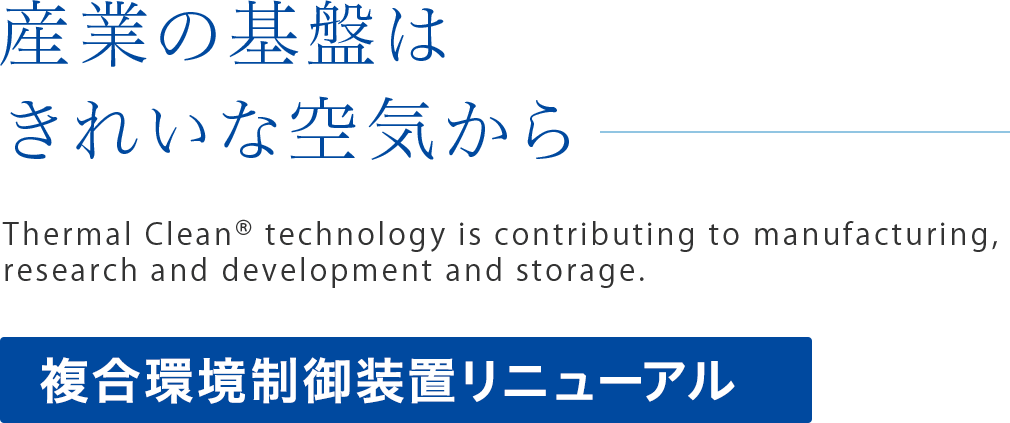 産業の基盤はきれいな空気から
Thermal Clean ® technology is contributing to manufacturing,
research and development and storage.